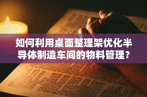 如何利用桌面整理架优化半导体制造车间的物料管理？