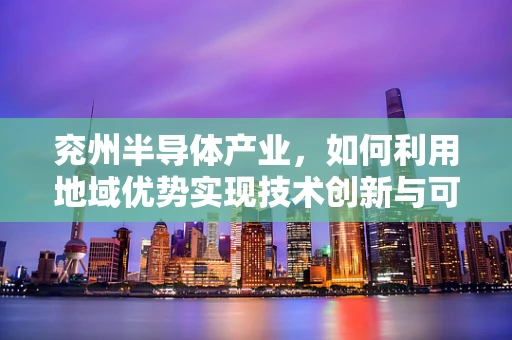 兖州半导体产业，如何利用地域优势实现技术创新与可持续发展？