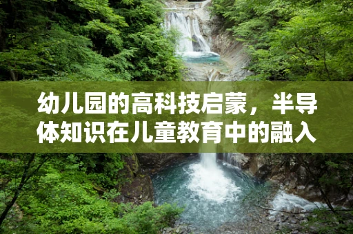 幼儿园的高科技启蒙，半导体知识在儿童教育中的融入