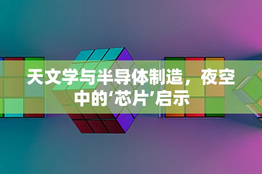 天文学与半导体制造，夜空中的‘芯片’启示