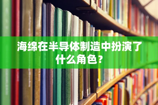 海绵在半导体制造中扮演了什么角色？