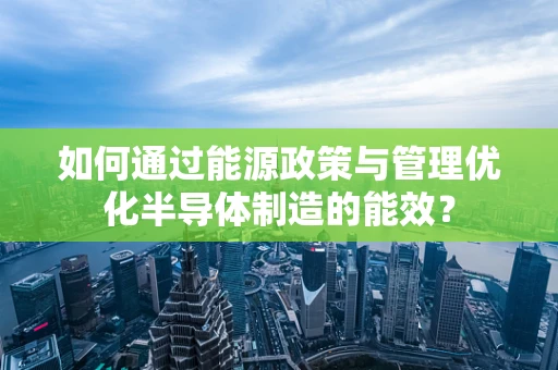 如何通过能源政策与管理优化半导体制造的能效？
