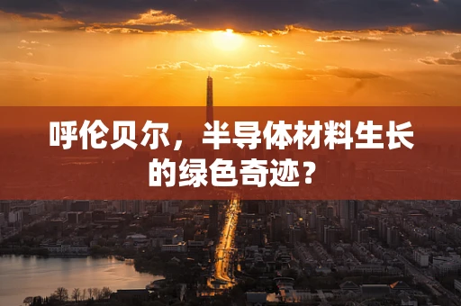 呼伦贝尔，半导体材料生长的绿色奇迹？
