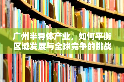 广州半导体产业，如何平衡区域发展与全球竞争的挑战？