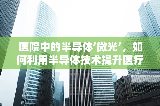 医院中的半导体‘微光’，如何利用半导体技术提升医疗设备性能？