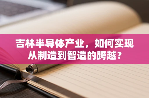 吉林半导体产业，如何实现从制造到智造的跨越？
