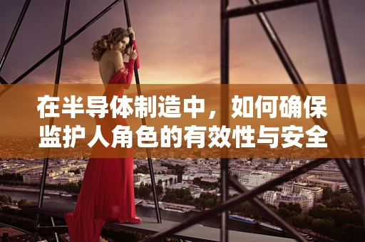 在半导体制造中，如何确保监护人角色的有效性与安全性？