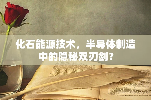 化石能源技术，半导体制造中的隐秘双刃剑？