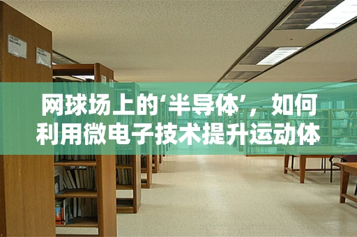 网球场上的‘半导体’，如何利用微电子技术提升运动体验？