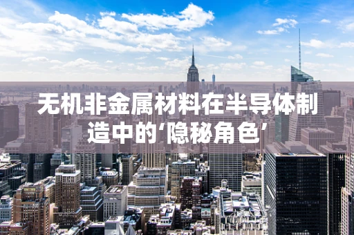 无机非金属材料在半导体制造中的‘隐秘角色’