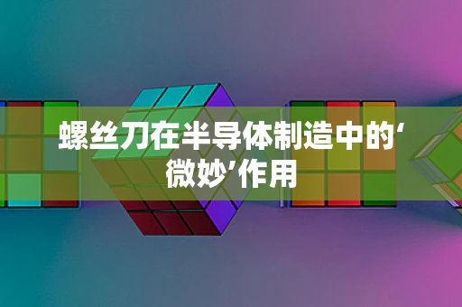 螺丝刀在半导体制造中的‘微妙’作用