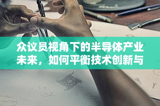 众议员视角下的半导体产业未来，如何平衡技术创新与政策引导？