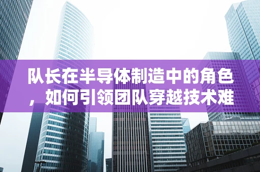 队长在半导体制造中的角色，如何引领团队穿越技术难关？
