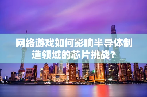 网络游戏如何影响半导体制造领域的芯片挑战？