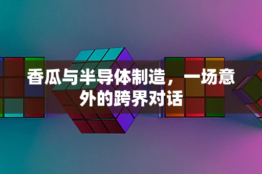 香瓜与半导体制造，一场意外的跨界对话
