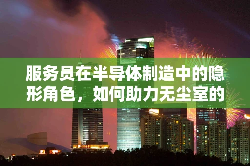 服务员在半导体制造中的隐形角色，如何助力无尘室的高效运行？