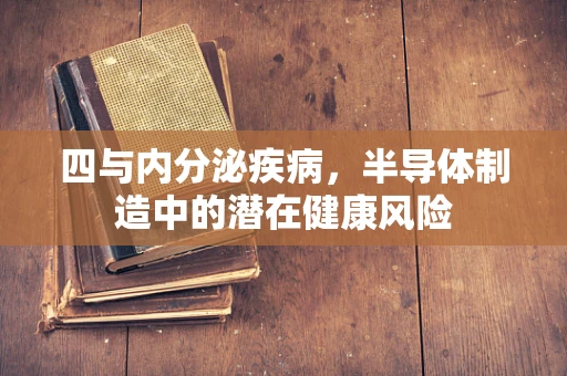 四与内分泌疾病，半导体制造中的潜在健康风险