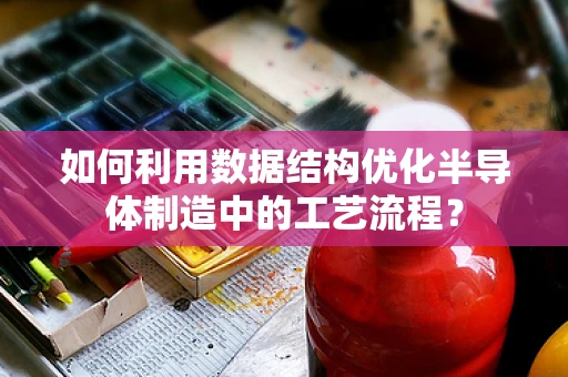 如何利用数据结构优化半导体制造中的工艺流程？