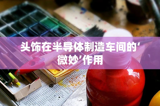 头饰在半导体制造车间的‘微妙’作用