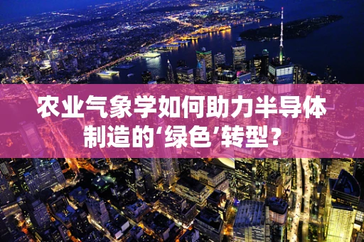 农业气象学如何助力半导体制造的‘绿色’转型？