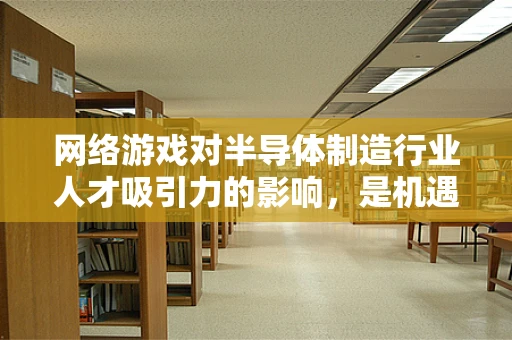 网络游戏对半导体制造行业人才吸引力的影响，是机遇还是挑战？