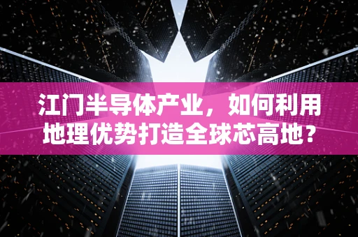 江门半导体产业，如何利用地理优势打造全球芯高地？