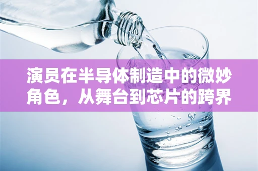 演员在半导体制造中的微妙角色，从舞台到芯片的跨界思考