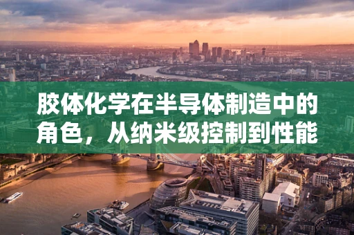 胶体化学在半导体制造中的角色，从纳米级控制到性能优化