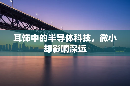 耳饰中的半导体科技，微小却影响深远