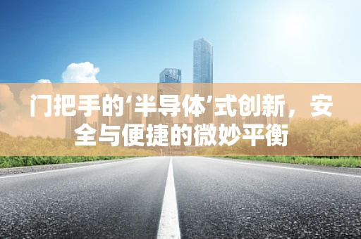门把手的‘半导体’式创新，安全与便捷的微妙平衡