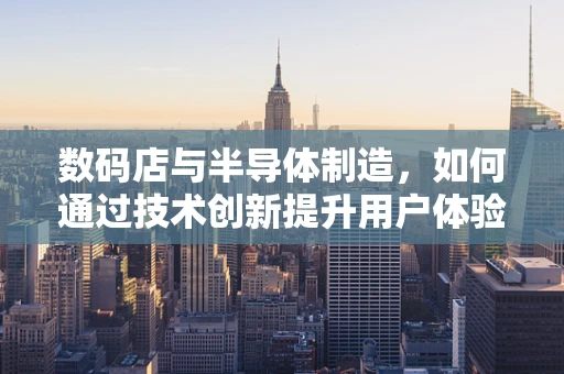 数码店与半导体制造，如何通过技术创新提升用户体验？