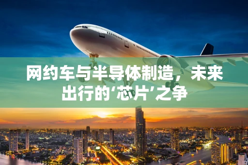 网约车与半导体制造，未来出行的‘芯片’之争