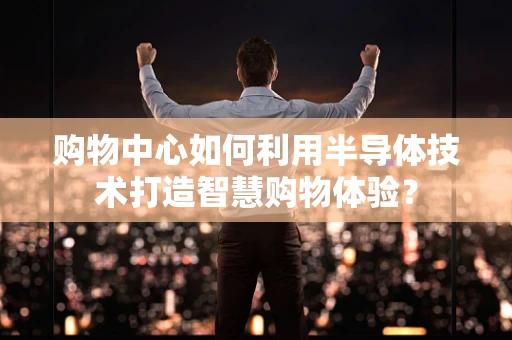 购物中心如何利用半导体技术打造智慧购物体验？