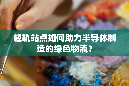 轻轨站点如何助力半导体制造的绿色物流？
