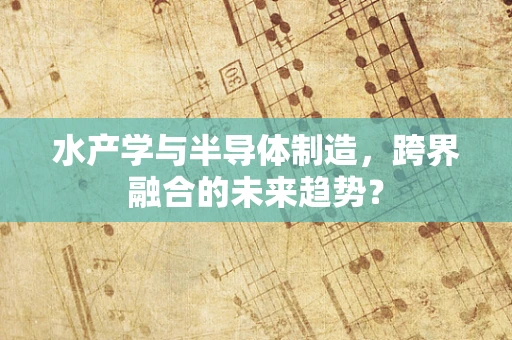 水产学与半导体制造，跨界融合的未来趋势？