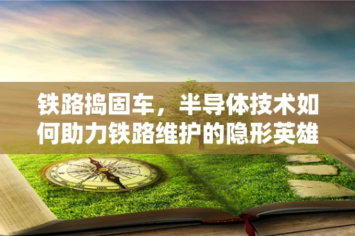 铁路捣固车，半导体技术如何助力铁路维护的隐形英雄？