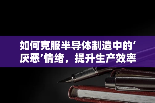 如何克服半导体制造中的‘厌恶’情绪，提升生产效率？