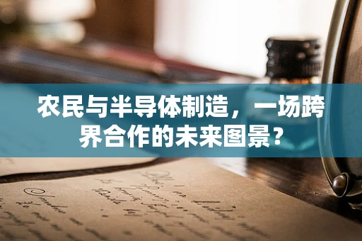 农民与半导体制造，一场跨界合作的未来图景？