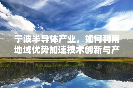 宁波半导体产业，如何利用地域优势加速技术创新与产业升级？
