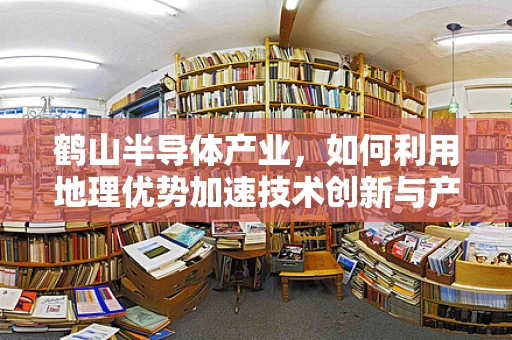 鹤山半导体产业，如何利用地理优势加速技术创新与产业升级？