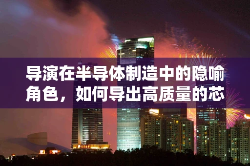 导演在半导体制造中的隐喻角色，如何导出高质量的芯片？