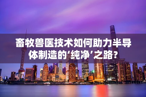 畜牧兽医技术如何助力半导体制造的‘纯净’之路？