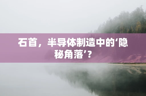 石首，半导体制造中的‘隐秘角落’？