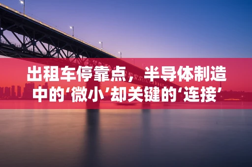 出租车停靠点，半导体制造中的‘微小’却关键的‘连接’