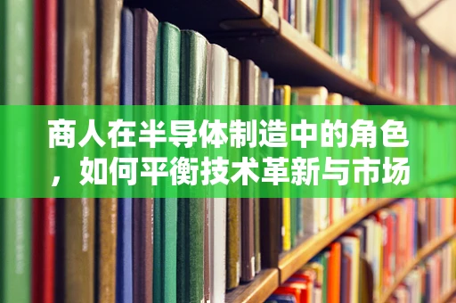 商人在半导体制造中的角色，如何平衡技术革新与市场需求的双重挑战？
