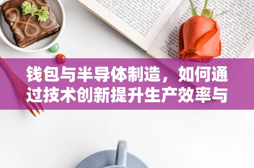 钱包与半导体制造，如何通过技术创新提升生产效率与成本控制？