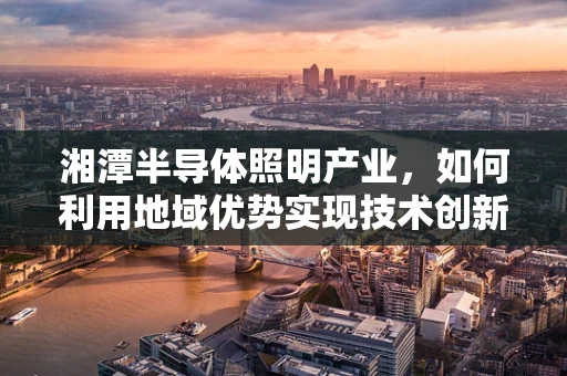 湘潭半导体照明产业，如何利用地域优势实现技术创新与可持续发展？
