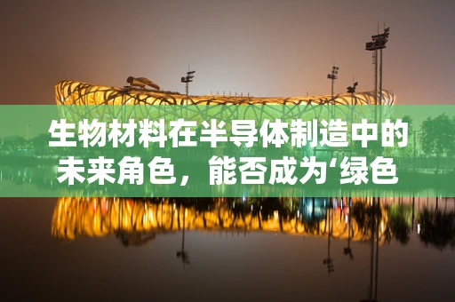 生物材料在半导体制造中的未来角色，能否成为‘绿色’技术的关键？