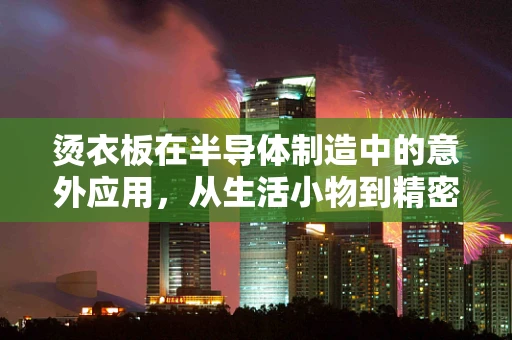 烫衣板在半导体制造中的意外应用，从生活小物到精密工艺的桥梁
