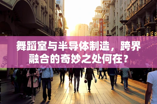 舞蹈室与半导体制造，跨界融合的奇妙之处何在？